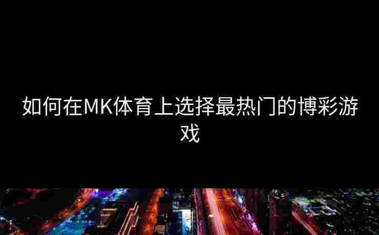 如何在MK体育上选择最热门的博彩游戏