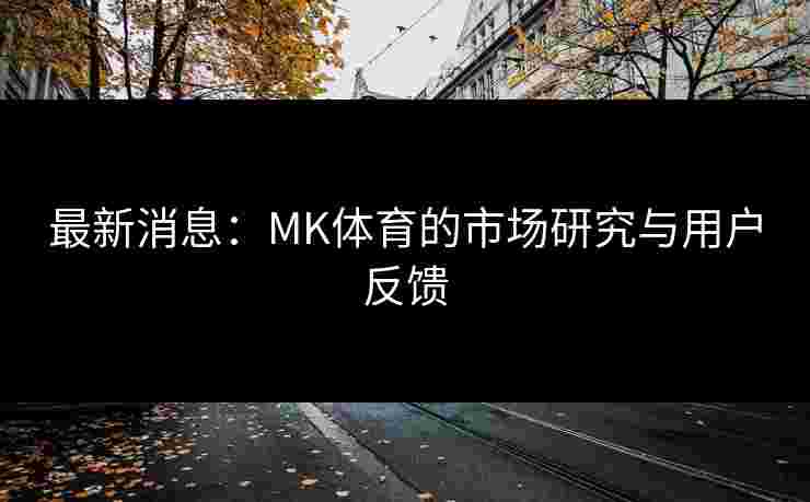 最新消息：MK体育的市场研究与用户反馈