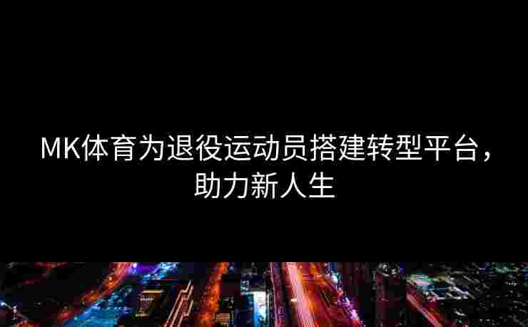 MK体育为退役运动员搭建转型平台，助力新人生