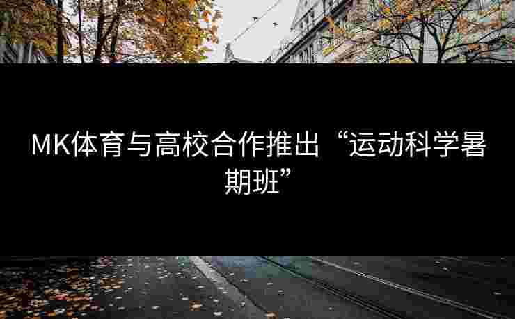 MK体育与高校合作推出“运动科学暑期班”