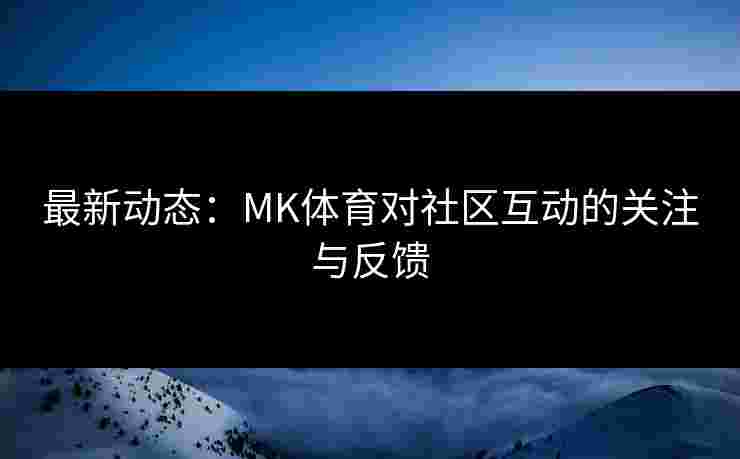 最新动态：MK体育对社区互动的关注与反馈