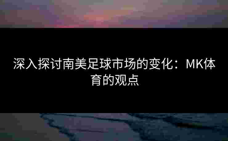 深入探讨南美足球市场的变化：MK体育的观点