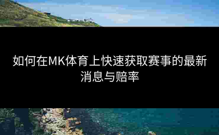 如何在MK体育上快速获取赛事的最新消息与赔率
