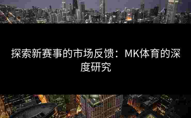 探索新赛事的市场反馈：MK体育的深度研究