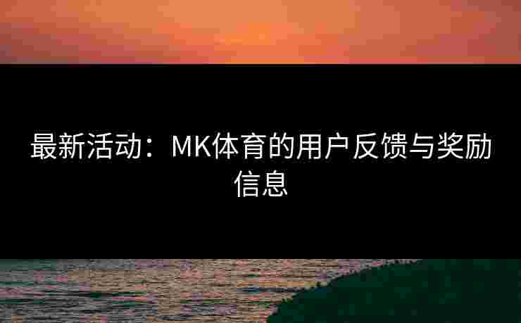最新活动：MK体育的用户反馈与奖励信息