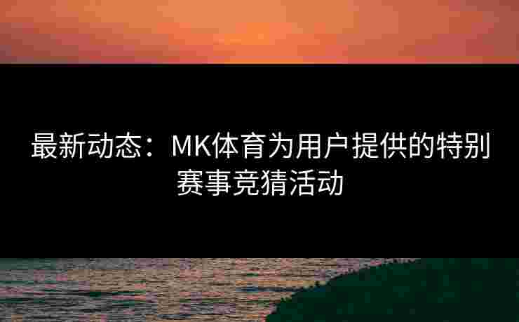 最新动态：MK体育为用户提供的特别赛事竞猜活动