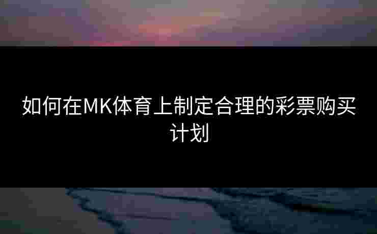 如何在MK体育上制定合理的彩票购买计划