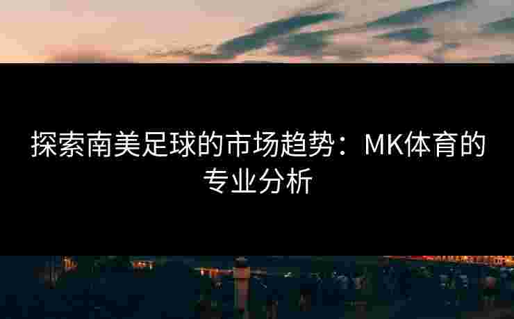 探索南美足球的市场趋势：MK体育的专业分析