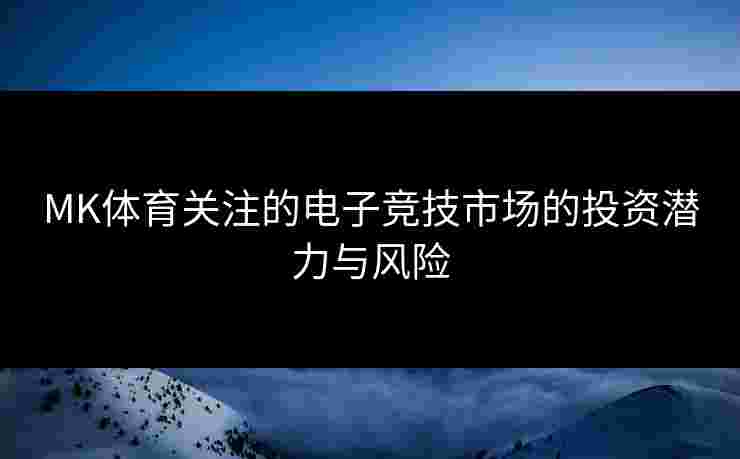 MK体育关注的电子竞技市场的投资潜力与风险