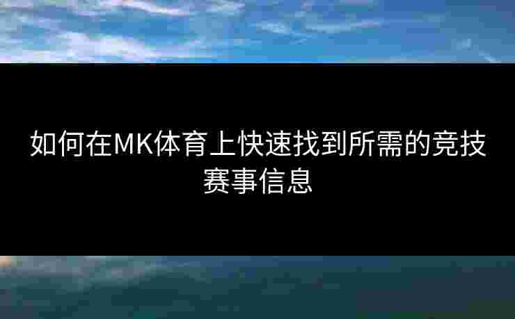 如何在MK体育上快速找到所需的竞技赛事信息