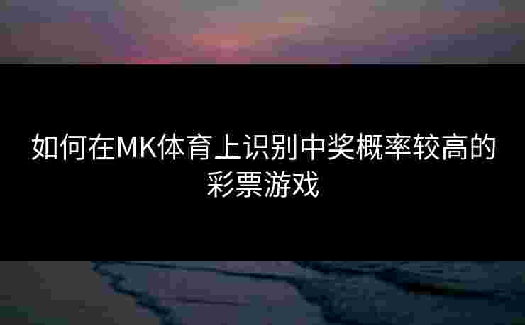 如何在MK体育上识别中奖概率较高的彩票游戏
