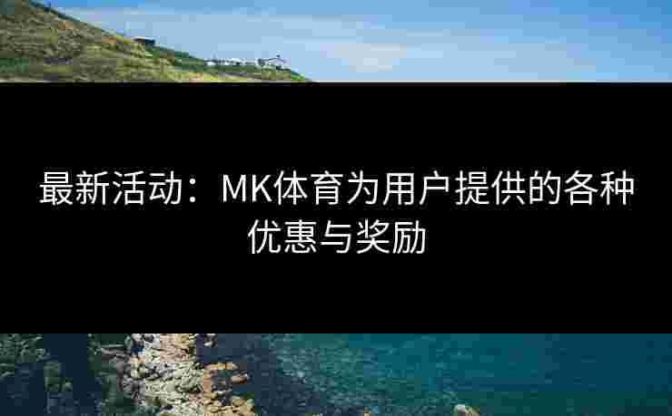 最新活动：MK体育为用户提供的各种优惠与奖励