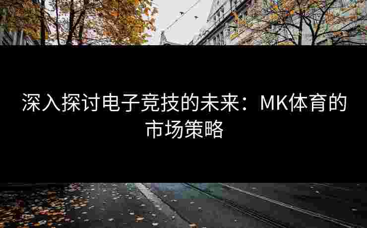 深入探讨电子竞技的未来：MK体育的市场策略