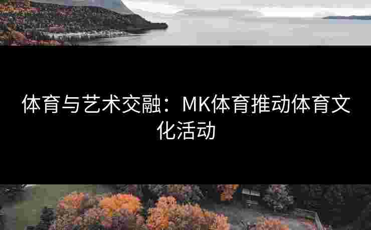 体育与艺术交融：MK体育推动体育文化活动