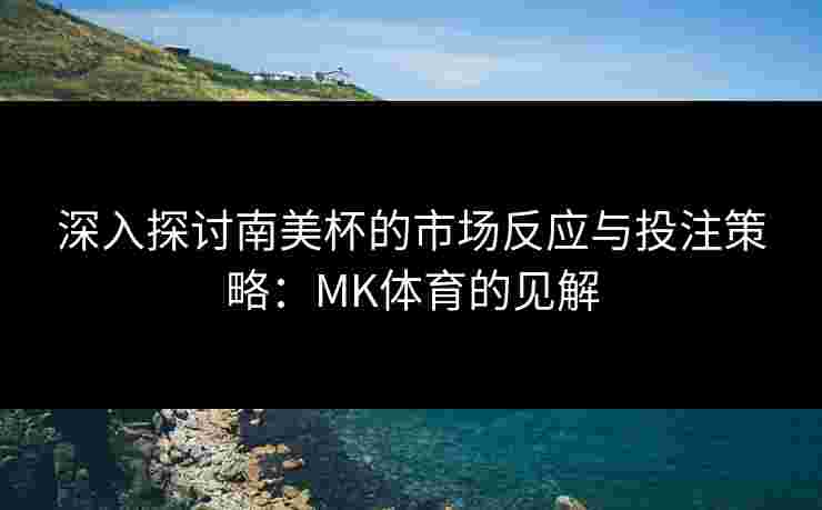深入探讨南美杯的市场反应与投注策略：MK体育的见解