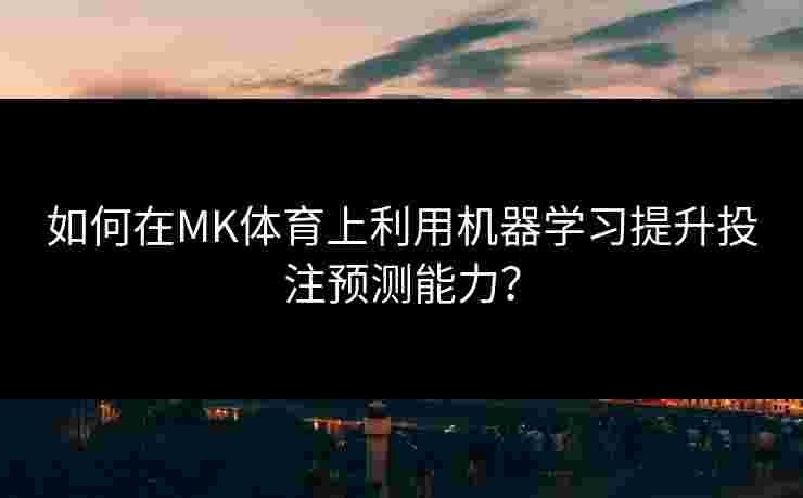 如何在MK体育上利用机器学习提升投注预测能力？