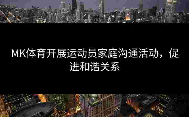 MK体育开展运动员家庭沟通活动，促进和谐关系