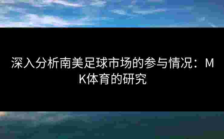 深入分析南美足球市场的参与情况：MK体育的研究