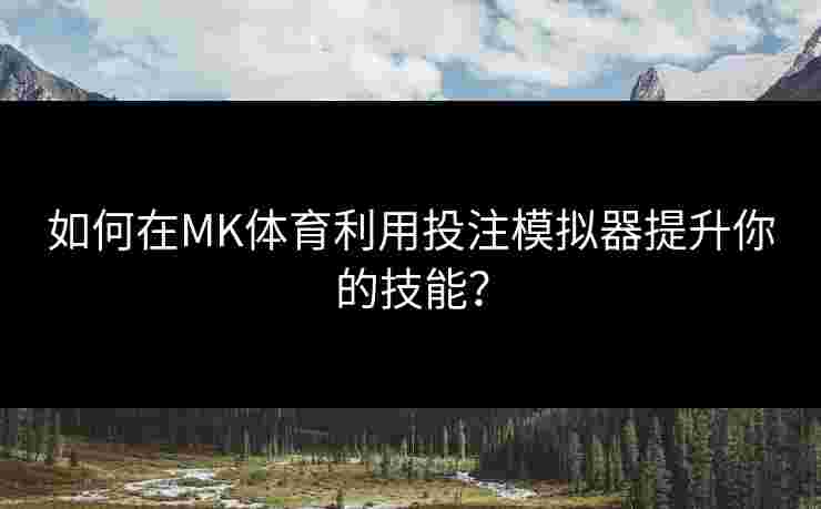 如何在MK体育利用投注模拟器提升你的技能？