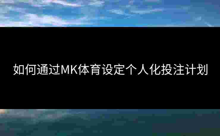 如何通过MK体育设定个人化投注计划