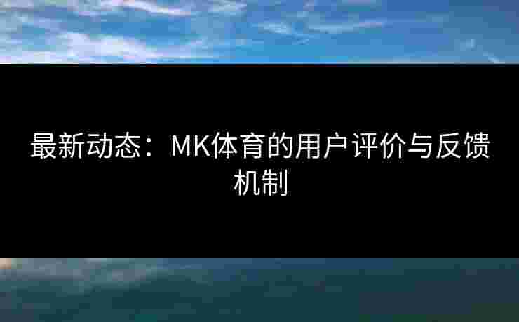 最新动态：MK体育的用户评价与反馈机制