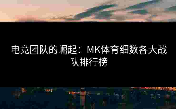 电竞团队的崛起：MK体育细数各大战队排行榜