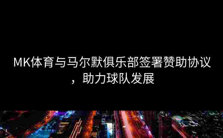 MK体育与马尔默俱乐部签署赞助协议，助力球队发展