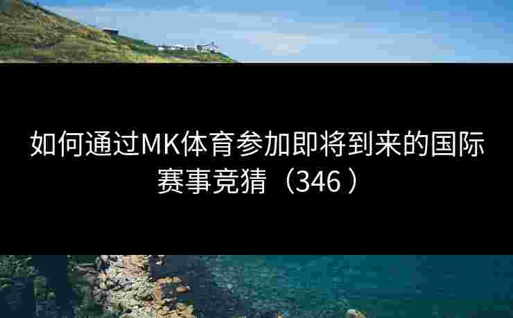 如何通过MK体育参加即将到来的国际赛事竞猜（346 ）