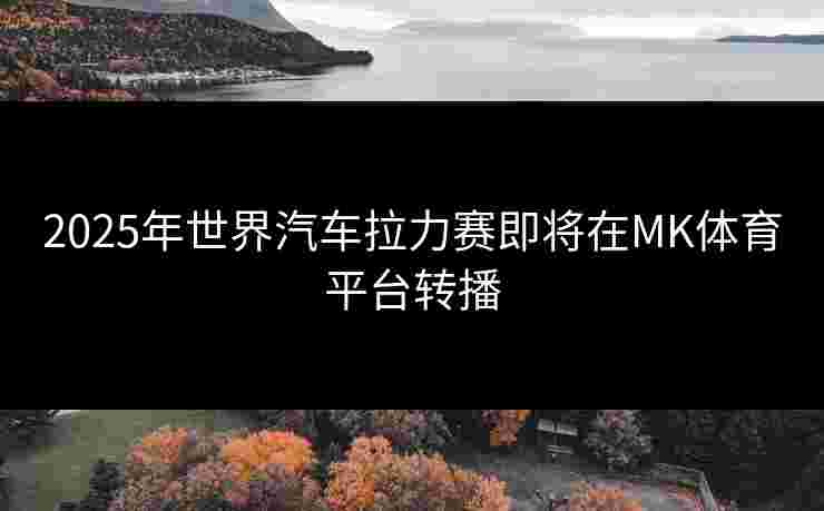 2025年世界汽车拉力赛即将在MK体育平台转播