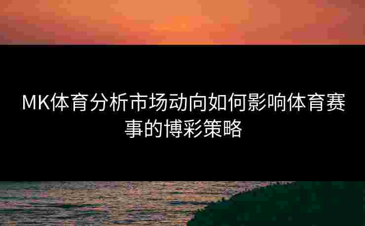 MK体育分析市场动向如何影响体育赛事的博彩策略