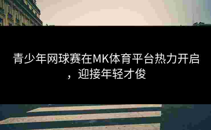 青少年网球赛在MK体育平台热力开启，迎接年轻才俊