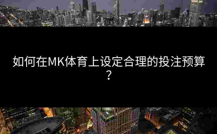 如何在MK体育上设定合理的投注预算？